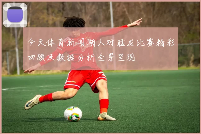 今天体育新闻湖人对猛龙比赛精彩回顾及数据分析全景呈现