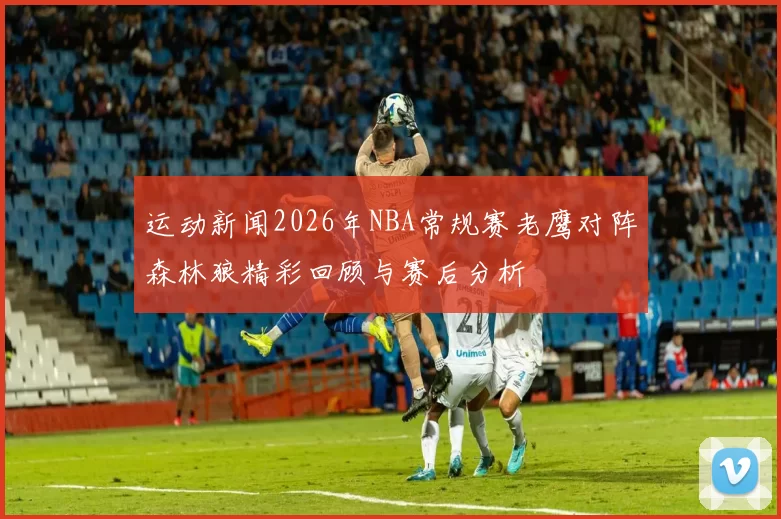 运动新闻2026年NBA常规赛老鹰对阵森林狼精彩回顾与赛后分析