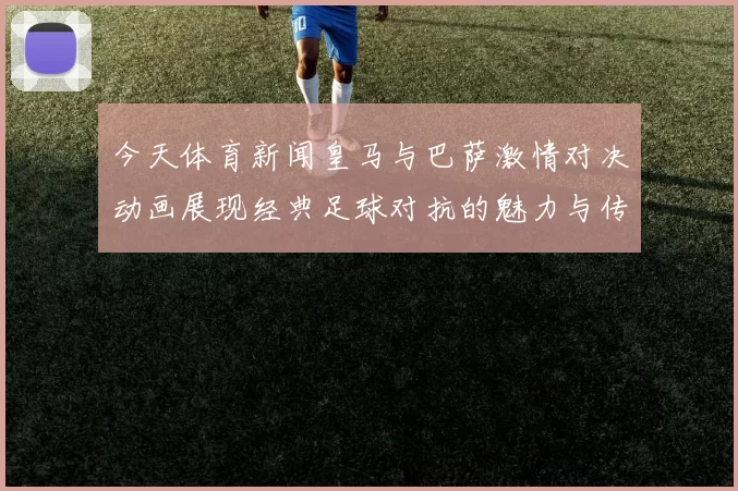 今天体育新闻皇马与巴萨激情对决动画展现经典足球对抗的魅力与传奇