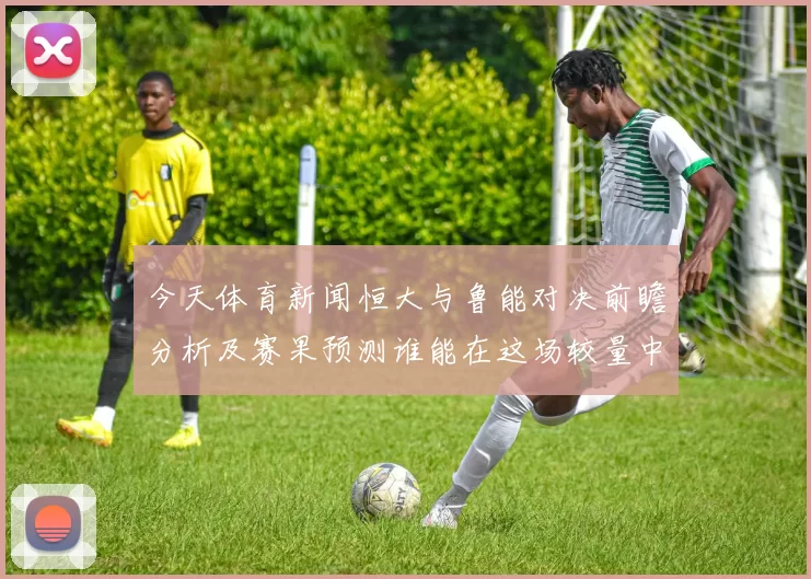 今天体育新闻恒大与鲁能对决前瞻分析及赛果预测谁能在这场较量中胜出